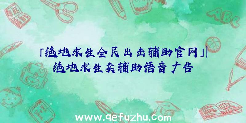 「绝地求生全民出击辅助官网」|绝地求生卖辅助语音广告